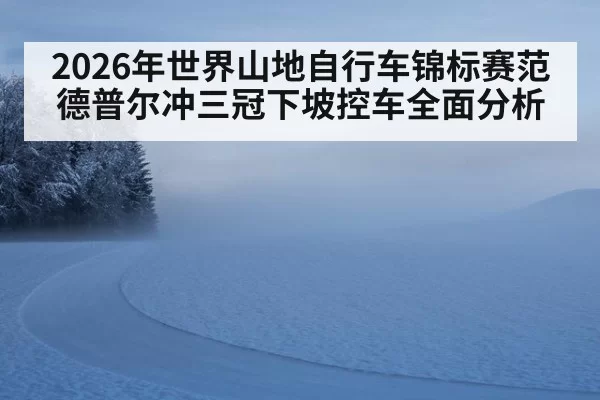 2026年世界山地自行车锦标赛范德普尔冲三冠下坡控车全面分析