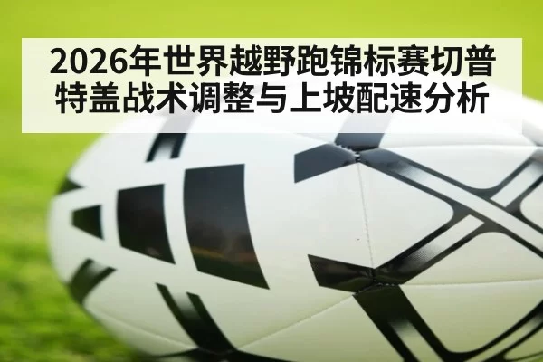 2026年世界越野跑锦标赛切普特盖战术调整与上坡配速分析