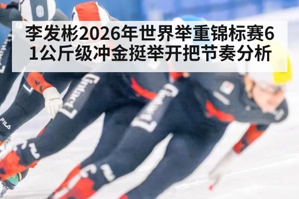 李发彬2026年世界举重锦标赛61公斤级冲金挺举开把节奏分析